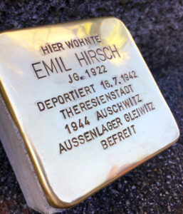 <p>HIER WOHNTE<br />
EMIL HIRSCH<br />
JG. 1922<br />
DEPORTIERT 16.7.1942<br />
THERESIENSTADT<br />
28.9.1944 AUSCHWITZ<br />
AUSSENLAGER GLEIWITZ<br />
BEFREIT</p>
