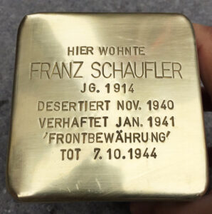 <p>HIER WOHNTE<br />
FRANZ SCHAUFLER<br />
JG. 1914<br />
DESERTIERT NOV. 1940<br />
VERHAFTET JANUAR 1941<br />
„FRONTBEWÄHRUNG“<br />
TOT 7. 10. 1944</p>
