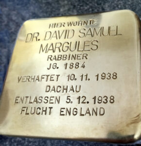 <p>HIER WOHNTE<br />
DR. DAVID SAMUEL MARGULES<br />
RABBINER<br />
JG. 1884<br />
VERHAFTET 10.11.1938<br />
DACHAU<br />
ENTLASSEN 5.12.1938<br />
FLUCHT NACH ENGLAND</p>
