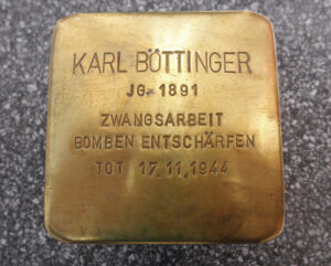<p>KARL BÖTTINGER<br />
JG. 1891<br />
ZWANGSARBEIT<br />
BOMBEN ENTSCHÄRFEN<br />
TOT 17.11.1944</p>
