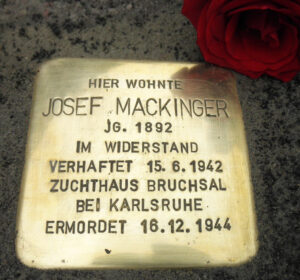 <p>HIER WOHNTE<br />
JOSEF MACKINGER<br />
JG. 1892<br />
IM WIDERSTAND<br />
VERHAFTET 15.6.1942<br />
ZUCHTHAUS BRUCHSAL<br />
BEI KARLSRUHE<br />
ERMORDET 16.12.1944</p>
