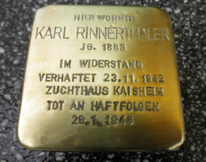 <p>HIER WOHNTE<br />
KARL RINNERTHALER<br />
JG. 1885<br />
IM WIDERSTAND<br />
VERHAFTET 23.11.1942<br />
ZUCHTHAUS KAISHEIM<br />
TOT AN HAFTFOLGEN<br />
28.1.1946</p>

