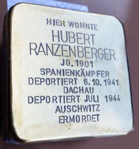 <p>HIER WOHNTE<br />
HUBERT RANZENBERGER<br />
JG. 1901<br />
SPANIENKÄMPFER<br />
DEPORTIERT 6.10.1941<br />
DACHAU<br />
28.1.1944 MAJDANEK</p>
