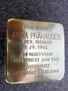 <p>HIER WOHNTE<br />
ANNA PRÄHAUSER<br />
GEB. PICHLER<br />
JG. 1902<br />
IM WIDERSTAND<br />
DEPORTIERT JUNI 1942<br />
AUSCHWITZ<br />
ERMORDET 16.10.1942</p>
