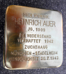 <p>HIER WOHNTE<br />
HEINRICH AUER<br />
JG. 1909<br />
IM WIDERSTAND<br />
VERHAFTET 1942<br />
ZUCHTHAUS<br />
MÜNCHEN-STADELHEIM<br />
HINGERICHTET 30.7.1943</p>
