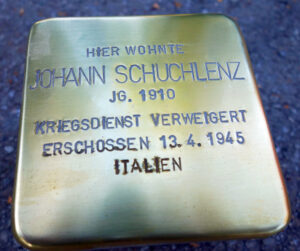 <p>HIER WOHNTE<br />
JOHANN SCHUCHLENZ<br />
JG. 1910<br />
KRIEGSDIENST VERWEIGERT<br />
ERSCHOSSEN 13.4.1945<br />
IN ITALIEN</p>
