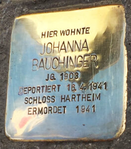 <p>HIER WOHNTE<br />
JOHANNA BAUCHINGER<br />
JG. 1903<br />
DEPORTIERT 16.4.1941<br />
SCHLOSS HARTHEIM<br />
ERMORDET 1941</p>
