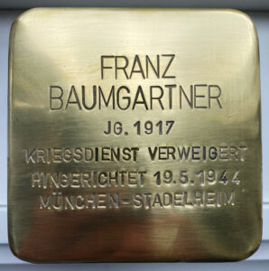 <p>FRANZ BAUMGARTNER<br />
JG. 1917<br />
KRIEGSDIENST VERWEIGERT<br />
HINGERICHTET 19.5.1944<br />
MÜNCHEN-STADELHEIM</p>
