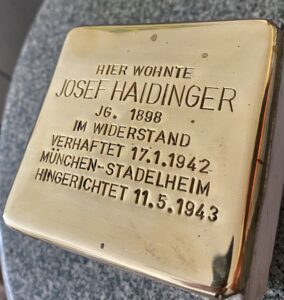 <p>HIER WOHNTE<br />
JOSEF HAIDINGER<br />
JG. 1898<br />
IM WIDERSTAND<br />
VERHAFTET 17.1.1942<br />
MÜNCHEN-STADELHEIM<br />
HINGERICHTET 11.5.1943</p>
