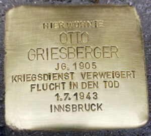 <p>HIER WOHNTE<br />
OTTO<br />
GRIESBERGER<br />
JG. 1905<br />
KRIEGSDIENST VERWEIGERT<br />
SUIZID 1.7.1943<br />
INNSBRUCK</p>
